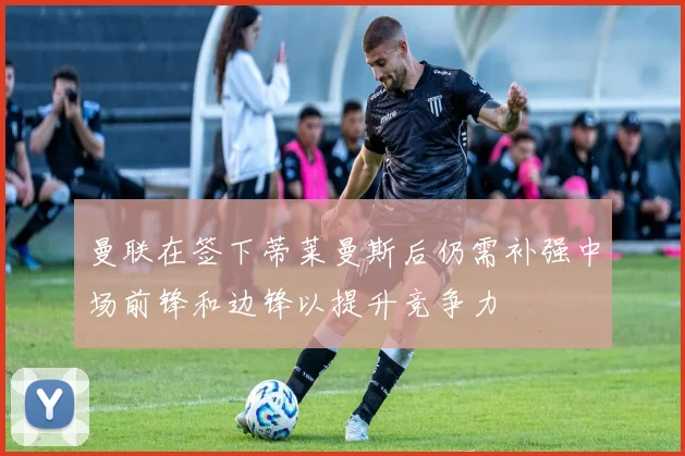 曼联在签下蒂莱曼斯后仍需补强中场前锋和边锋以提升竞争力