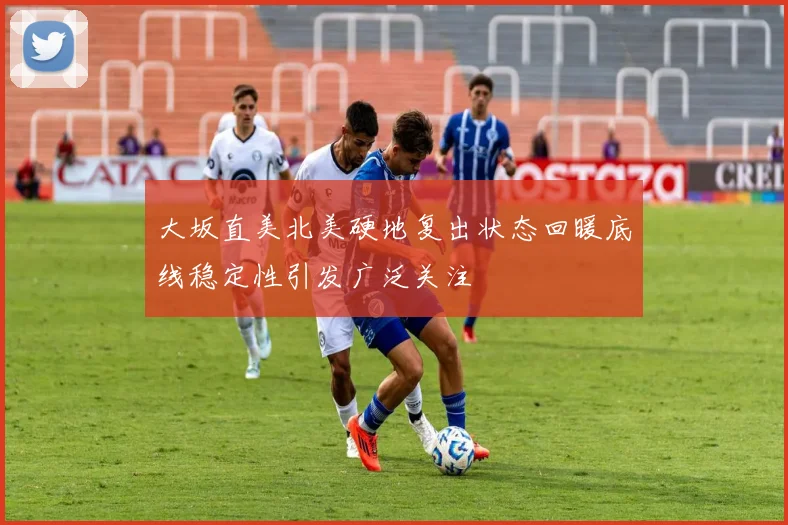 大坂直美北美硬地复出状态回暖底线稳定性引发广泛关注